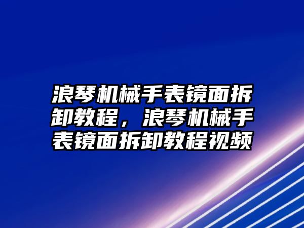 浪琴機械手表鏡面拆卸教程，浪琴機械手表鏡面拆卸教程視頻