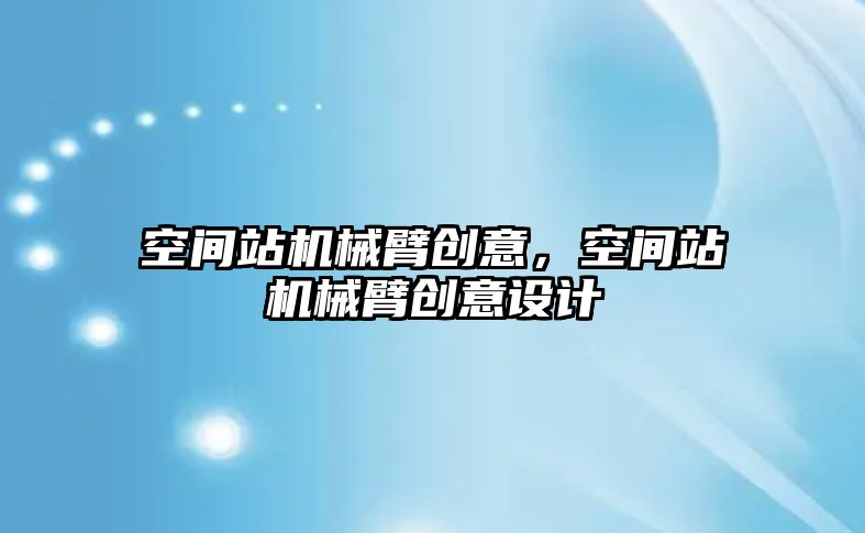 空間站機械臂創意，空間站機械臂創意設計