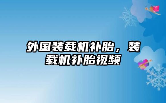 外國裝載機補胎，裝載機補胎視頻