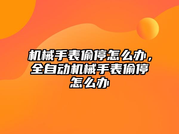 機械手表偷停怎么辦，全自動機械手表偷停怎么辦