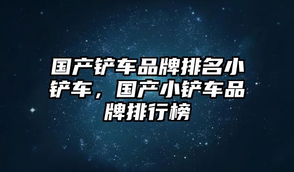 國產鏟車品牌排名小鏟車，國產小鏟車品牌排行榜