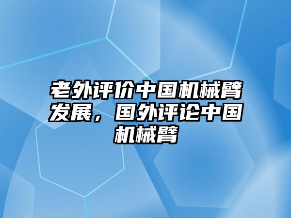 老外評價中國機械臂發展，國外評論中國機械臂