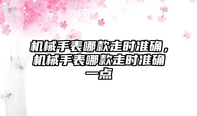 機械手表哪款走時準確，機械手表哪款走時準確一點