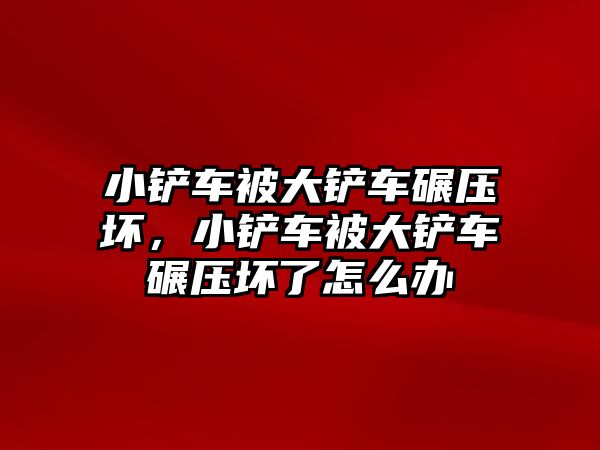 小鏟車被大鏟車碾壓壞，小鏟車被大鏟車碾壓壞了怎么辦