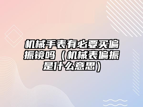 機械手表有必要買偏振鏡嗎（機械表偏振是什么意思）