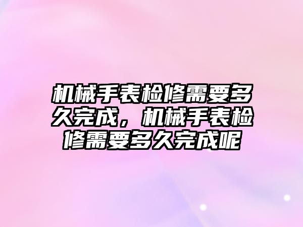 機械手表檢修需要多久完成，機械手表檢修需要多久完成呢