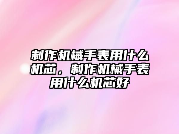 制作機械手表用什么機芯，制作機械手表用什么機芯好