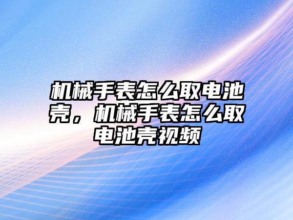 機(jī)械手表怎么取電池殼，機(jī)械手表怎么取電池殼視頻