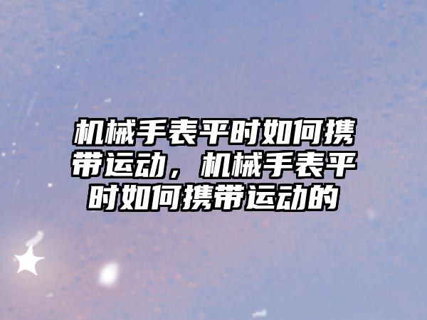 機械手表平時如何攜帶運動，機械手表平時如何攜帶運動的