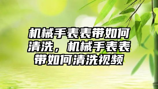 機械手表表帶如何清洗，機械手表表帶如何清洗視頻