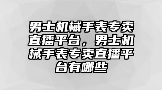 男士機械手表專賣直播平臺，男士機械手表專賣直播平臺有哪些