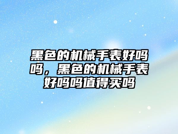 黑色的機械手表好嗎嗎，黑色的機械手表好嗎嗎值得買嗎