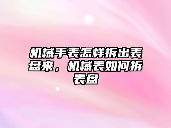 機械手表怎樣拆出表盤來，機械表如何拆表盤