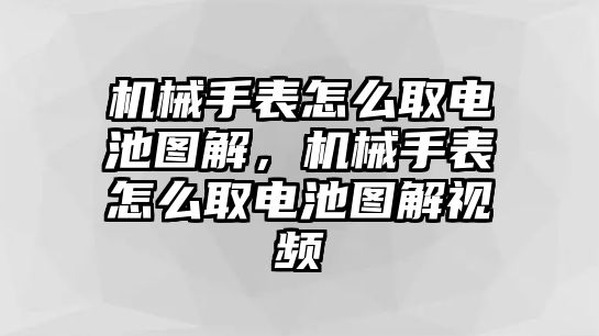 機械手表怎么取電池圖解，機械手表怎么取電池圖解視頻