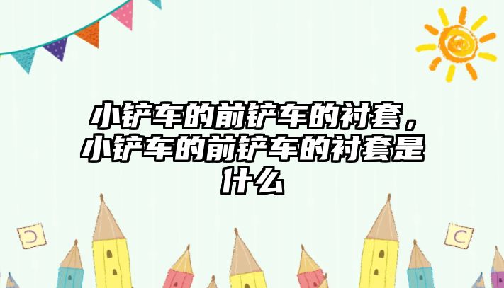 小鏟車的前鏟車的襯套，小鏟車的前鏟車的襯套是什么