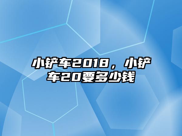 小鏟車2018，小鏟車20要多少錢