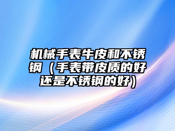 機械手表牛皮和不銹鋼（手表帶皮質的好還是不銹鋼的好）