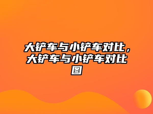 大鏟車與小鏟車對比，大鏟車與小鏟車對比圖