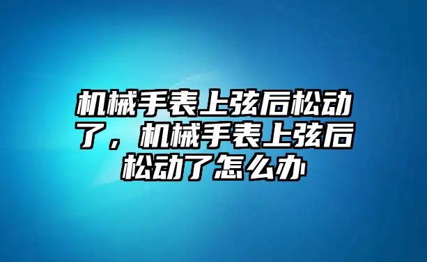 機械手表上弦后松動了，機械手表上弦后松動了怎么辦