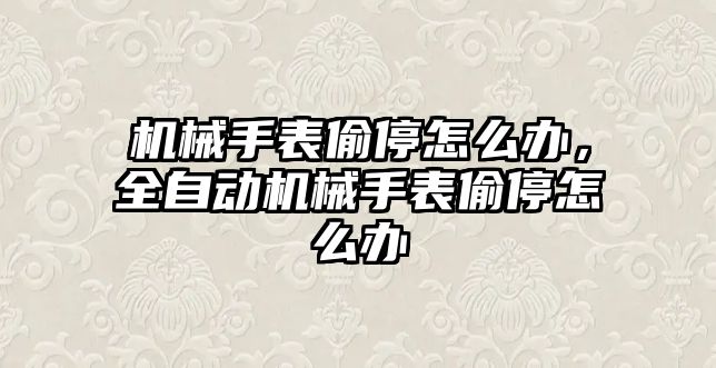 機械手表偷停怎么辦，全自動機械手表偷停怎么辦