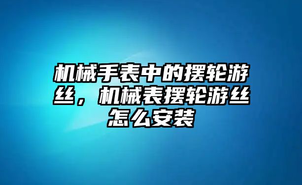 機械手表中的擺輪游絲，機械表擺輪游絲怎么安裝