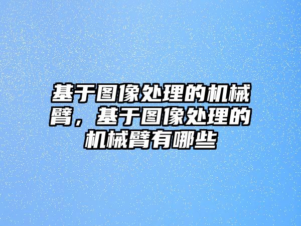 基于圖像處理的機械臂，基于圖像處理的機械臂有哪些