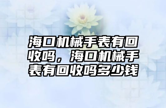 海口機械手表有回收嗎，海口機械手表有回收嗎多少錢