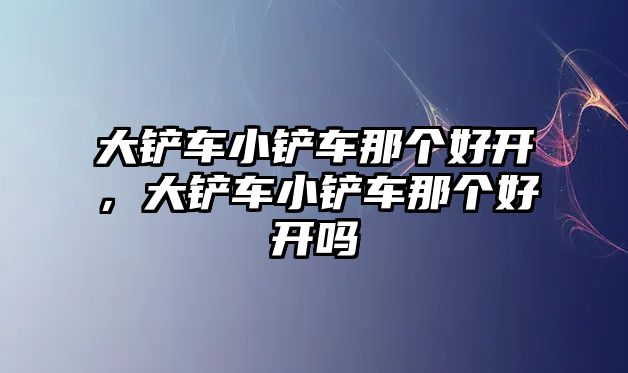 大鏟車小鏟車那個好開，大鏟車小鏟車那個好開嗎