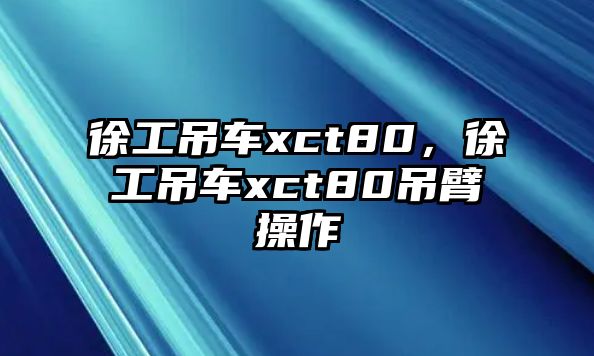 徐工吊車xct80，徐工吊車xct80吊臂操作