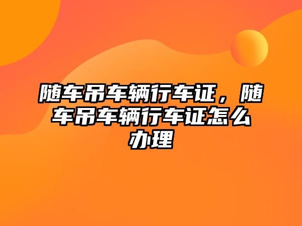 隨車吊車輛行車證，隨車吊車輛行車證怎么辦理