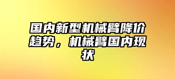 國內新型機械臂降價趨勢，機械臂國內現狀