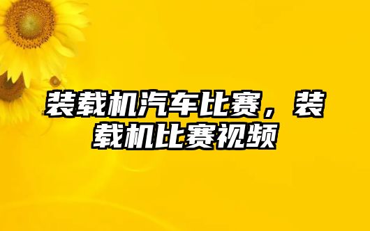 裝載機汽車比賽，裝載機比賽視頻