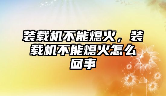 裝載機不能熄火，裝載機不能熄火怎么回事