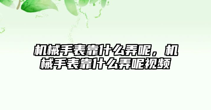 機械手表靠什么弄呢，機械手表靠什么弄呢視頻