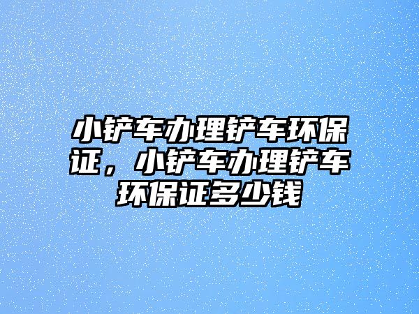 小鏟車辦理鏟車環保證，小鏟車辦理鏟車環保證多少錢