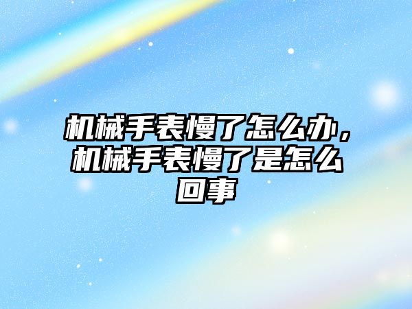 機械手表慢了怎么辦，機械手表慢了是怎么回事