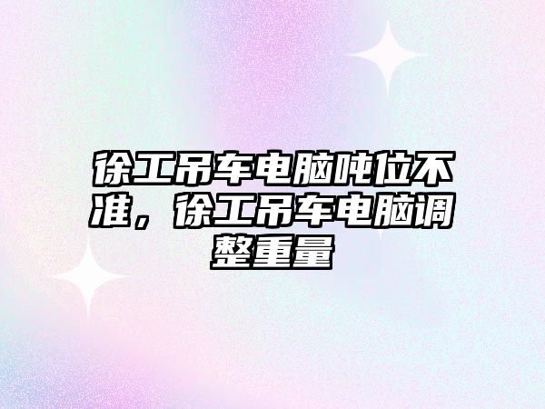 徐工吊車電腦噸位不準，徐工吊車電腦調整重量