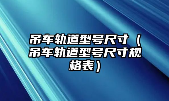 吊車軌道型號尺寸（吊車軌道型號尺寸規(guī)格表）