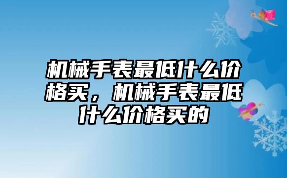 機(jī)械手表最低什么價(jià)格買(mǎi)，機(jī)械手表最低什么價(jià)格買(mǎi)的