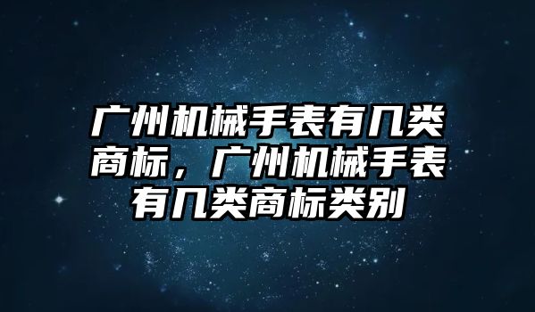 廣州機械手表有幾類商標，廣州機械手表有幾類商標類別