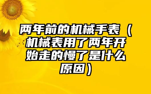 兩年前的機械手表（機械表用了兩年開始走的慢了是什么原因）