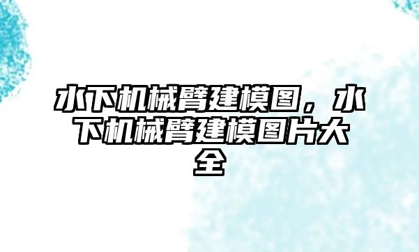 水下機械臂建模圖，水下機械臂建模圖片大全