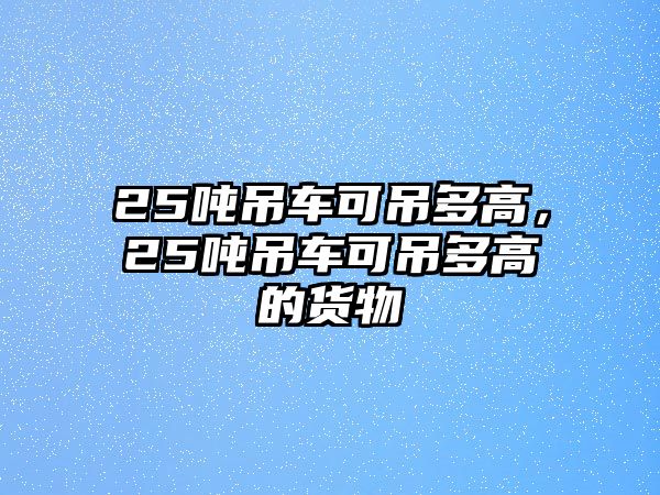 25噸吊車可吊多高，25噸吊車可吊多高的貨物