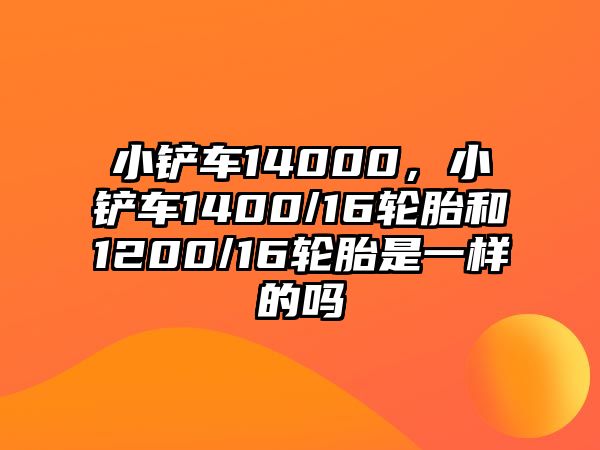 小鏟車14000，小鏟車1400/16輪胎和1200/16輪胎是一樣的嗎