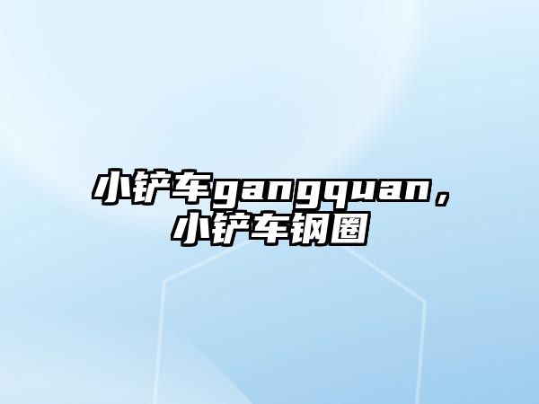 小鏟車gangquan，小鏟車鋼圈