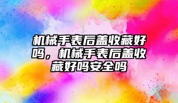 機械手表后蓋收藏好嗎，機械手表后蓋收藏好嗎安全嗎