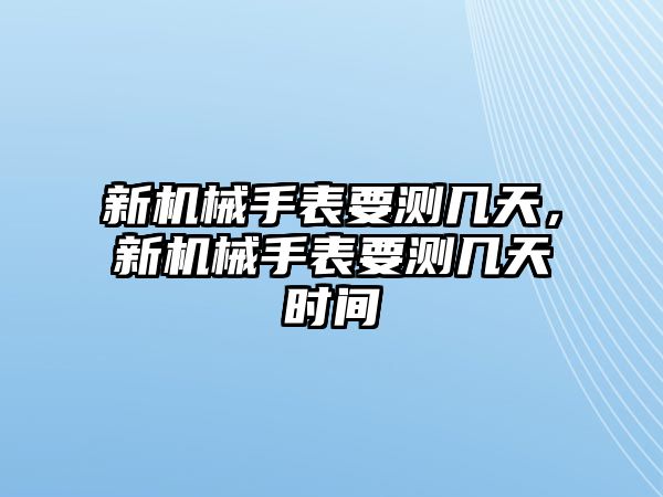 新機械手表要測幾天，新機械手表要測幾天時間