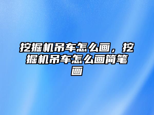 挖掘機吊車怎么畫，挖掘機吊車怎么畫簡筆畫