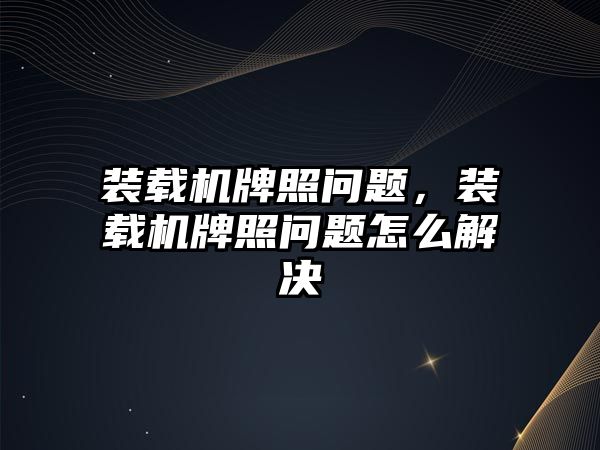 裝載機牌照問題，裝載機牌照問題怎么解決