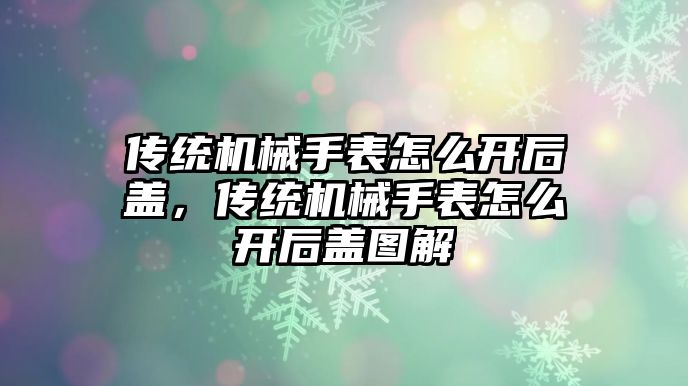 傳統機械手表怎么開后蓋，傳統機械手表怎么開后蓋圖解